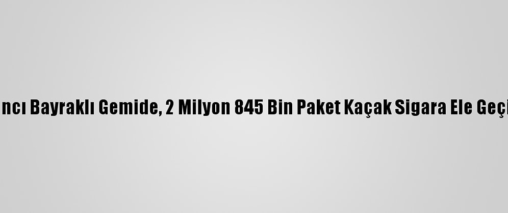 Yabancı Bayraklı Gemide, 2 Milyon 845 Bin Paket Kaçak Sigara Ele Geçirildi