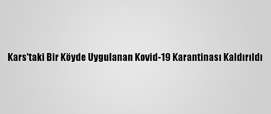 Kars'taki Bir Köyde Uygulanan Kovid-19 Karantinası Kaldırıldı