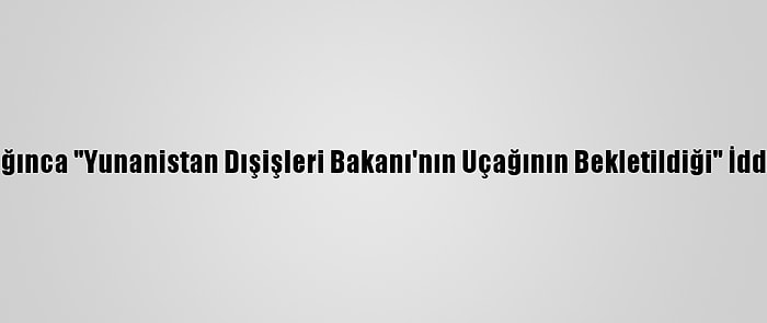 Dışişleri Bakanlığınca "Yunanistan Dışişleri Bakanı'nın Uçağının Bekletildiği" İddiaları Yalanlandı