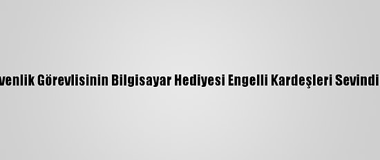 Güvenlik Görevlisinin Bilgisayar Hediyesi Engelli Kardeşleri Sevindirdi