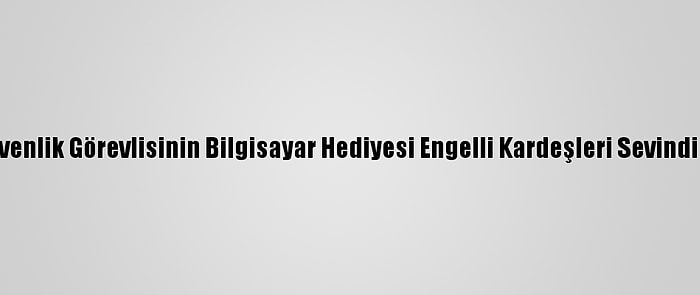 Güvenlik Görevlisinin Bilgisayar Hediyesi Engelli Kardeşleri Sevindirdi