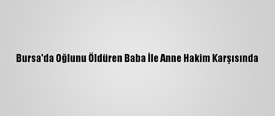 Bursa'da Oğlunu Öldüren Baba İle Anne Hakim Karşısında