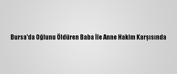 Bursa'da Oğlunu Öldüren Baba İle Anne Hakim Karşısında