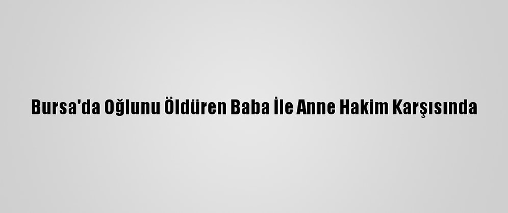 Bursa'da Oğlunu Öldüren Baba İle Anne Hakim Karşısında