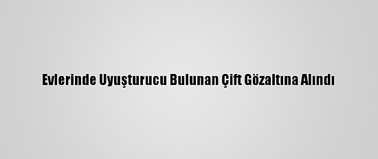 Evlerinde Uyuşturucu Bulunan Çift Gözaltına Alındı