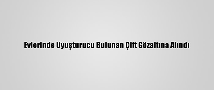 Evlerinde Uyuşturucu Bulunan Çift Gözaltına Alındı