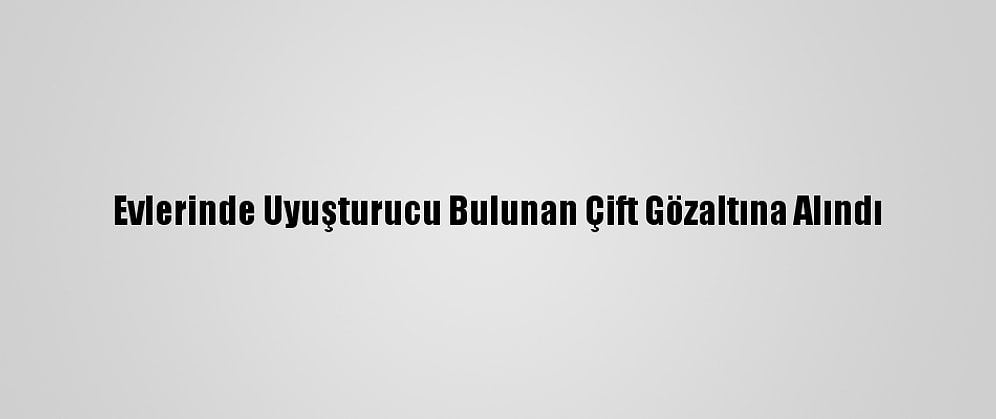 Evlerinde Uyuşturucu Bulunan Çift Gözaltına Alındı