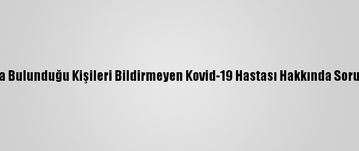 Temasta Bulunduğu Kişileri Bildirmeyen Kovid-19 Hastası Hakkında Soruşturma