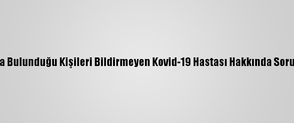 Temasta Bulunduğu Kişileri Bildirmeyen Kovid-19 Hastası Hakkında Soruşturma