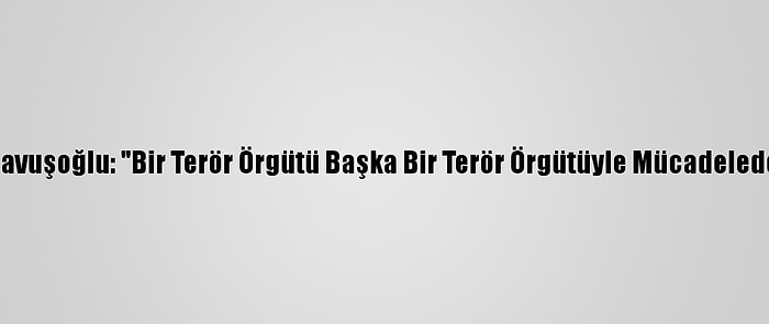 Dışişleri Bakanı Çavuşoğlu: "Bir Terör Örgütü Başka Bir Terör Örgütüyle Mücadelede Partner Olamaz"