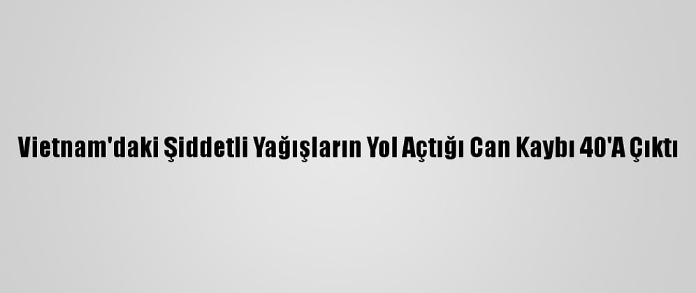 Vietnam'daki Şiddetli Yağışların Yol Açtığı Can Kaybı 40'A Çıktı