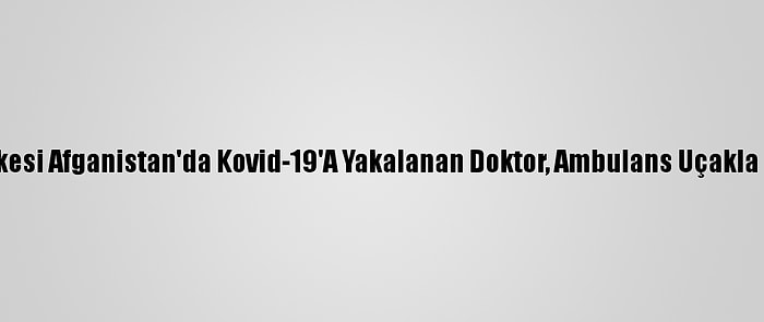 Yıllık İzne Gittiği Ülkesi Afganistan'da Kovid-19'A Yakalanan Doktor, Ambulans Uçakla Türkiye'ye Getirildi