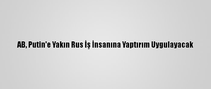 AB, Putin'e Yakın Rus İş İnsanına Yaptırım Uygulayacak