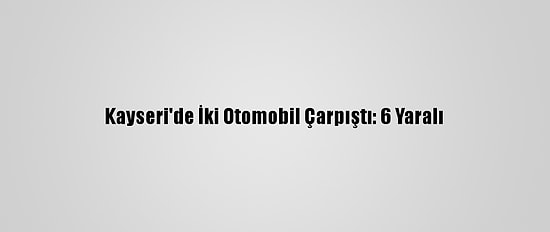 Kayseri'de İki Otomobil Çarpıştı: 6 Yaralı