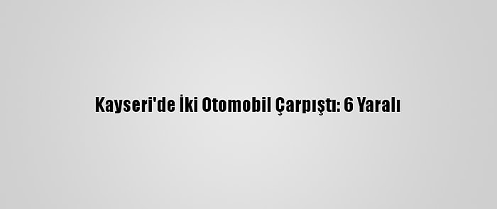 Kayseri'de İki Otomobil Çarpıştı: 6 Yaralı