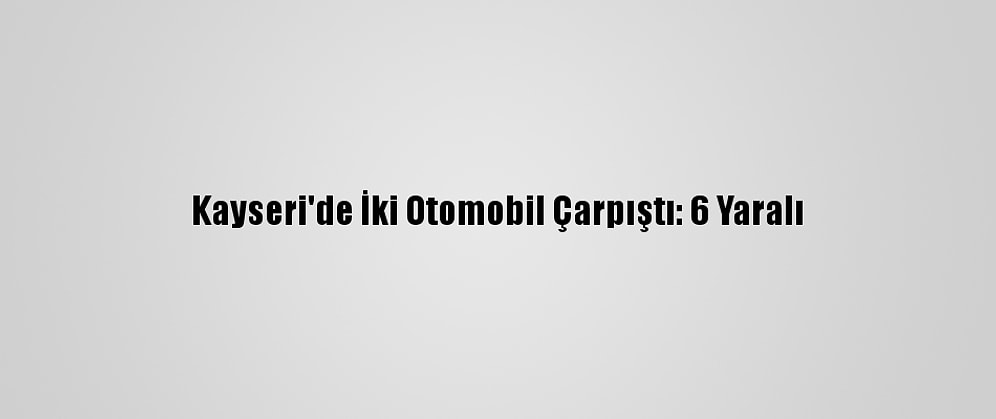 Kayseri'de İki Otomobil Çarpıştı: 6 Yaralı