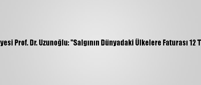 Tü Öğretim Üyesi Prof. Dr. Uzunoğlu: "Salgının Dünyadaki Ülkelere Faturası 12 Trilyon Dolar"