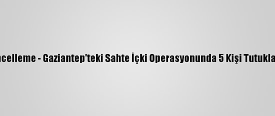 Güncelleme - Gaziantep'teki Sahte İçki Operasyonunda 5 Kişi Tutuklandı
