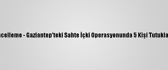 Güncelleme - Gaziantep'teki Sahte İçki Operasyonunda 5 Kişi Tutuklandı