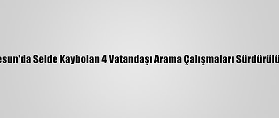 Giresun'da Selde Kaybolan 4 Vatandaşı Arama Çalışmaları Sürdürülüyor
