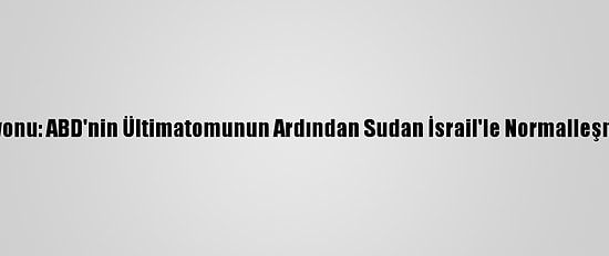 İsrail Televizyonu: ABD'nin Ültimatomunun Ardından Sudan İsrail'le Normalleşme Kararı Aldı