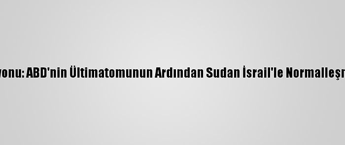 İsrail Televizyonu: ABD'nin Ültimatomunun Ardından Sudan İsrail'le Normalleşme Kararı Aldı