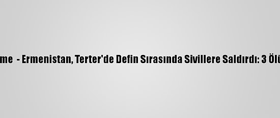 Güncelleme  - Ermenistan, Terter'de Defin Sırasında Sivillere Saldırdı: 3 Ölü, 5 Yaralı