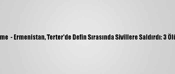 Güncelleme  - Ermenistan, Terter'de Defin Sırasında Sivillere Saldırdı: 3 Ölü, 5 Yaralı