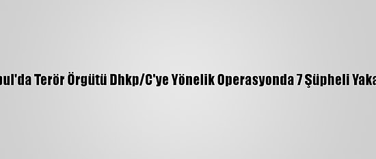 İstanbul'da Terör Örgütü Dhkp/C'ye Yönelik Operasyonda 7 Şüpheli Yakalandı