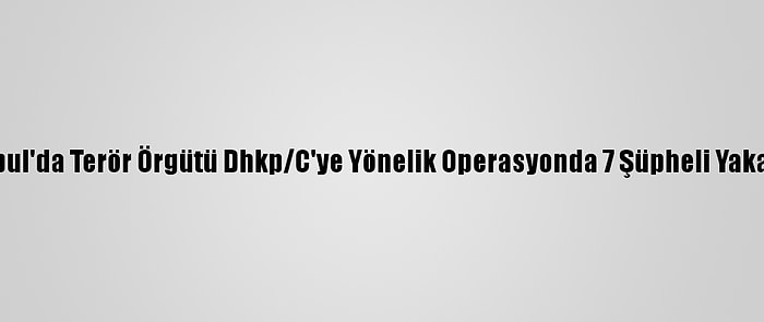 İstanbul'da Terör Örgütü Dhkp/C'ye Yönelik Operasyonda 7 Şüpheli Yakalandı