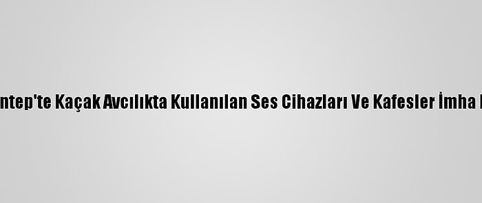 Gaziantep'te Kaçak Avcılıkta Kullanılan Ses Cihazları Ve Kafesler İmha Edildi