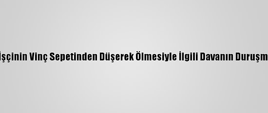 Adana'da 5 İşçinin Vinç Sepetinden Düşerek Ölmesiyle İlgili Davanın Duruşması Görüldü