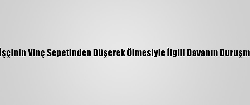 Adana'da 5 İşçinin Vinç Sepetinden Düşerek Ölmesiyle İlgili Davanın Duruşması Görüldü