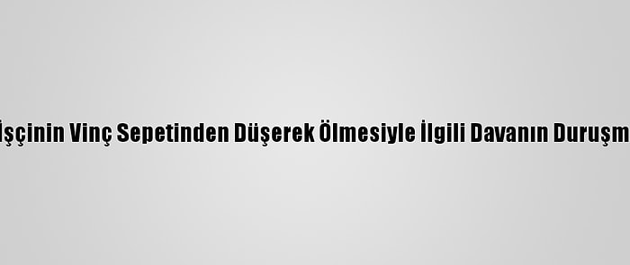 Adana'da 5 İşçinin Vinç Sepetinden Düşerek Ölmesiyle İlgili Davanın Duruşması Görüldü