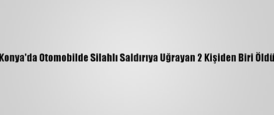 Konya'da Otomobilde Silahlı Saldırıya Uğrayan 2 Kişiden Biri Öldü