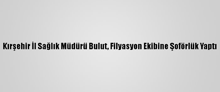 Kırşehir İl Sağlık Müdürü Bulut, Filyasyon Ekibine Şoförlük Yaptı