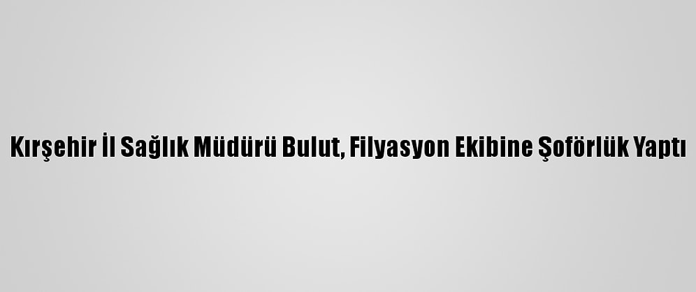 Kırşehir İl Sağlık Müdürü Bulut, Filyasyon Ekibine Şoförlük Yaptı