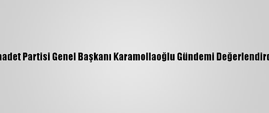 Saadet Partisi Genel Başkanı Karamollaoğlu Gündemi Değerlendirdi: