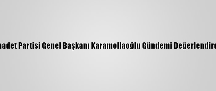 Saadet Partisi Genel Başkanı Karamollaoğlu Gündemi Değerlendirdi: