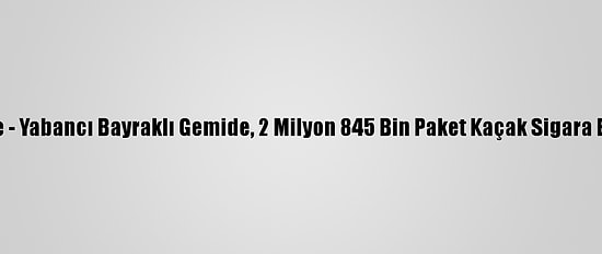 Güncelleme - Yabancı Bayraklı Gemide, 2 Milyon 845 Bin Paket Kaçak Sigara Ele Geçirildi