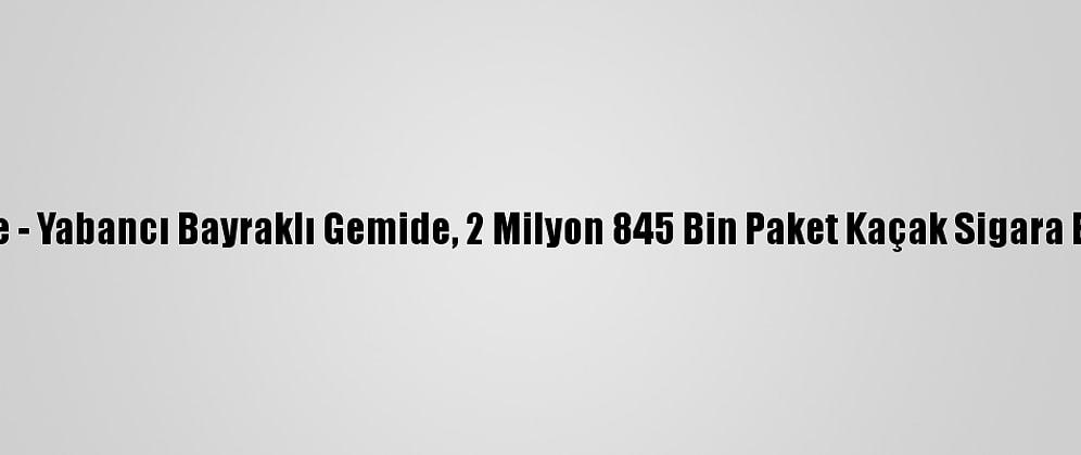 Güncelleme - Yabancı Bayraklı Gemide, 2 Milyon 845 Bin Paket Kaçak Sigara Ele Geçirildi