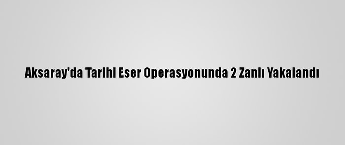 Aksaray'da Tarihi Eser Operasyonunda 2 Zanlı Yakalandı