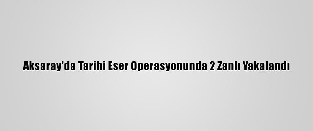 Aksaray'da Tarihi Eser Operasyonunda 2 Zanlı Yakalandı