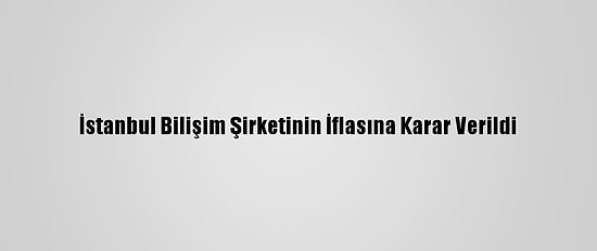 İstanbul Bilişim Şirketinin İflasına Karar Verildi