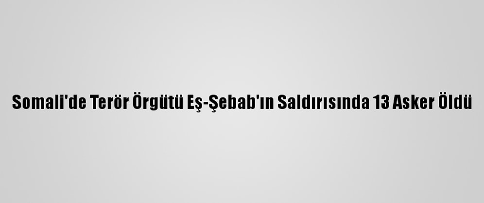 Somali'de Terör Örgütü Eş-Şebab'ın Saldırısında 13 Asker Öldü