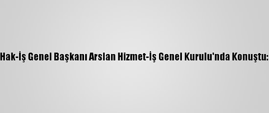 Hak-İş Genel Başkanı Arslan Hizmet-İş Genel Kurulu'nda Konuştu: