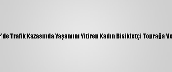 İzmir'de Trafik Kazasında Yaşamını Yitiren Kadın Bisikletçi Toprağa Verildi