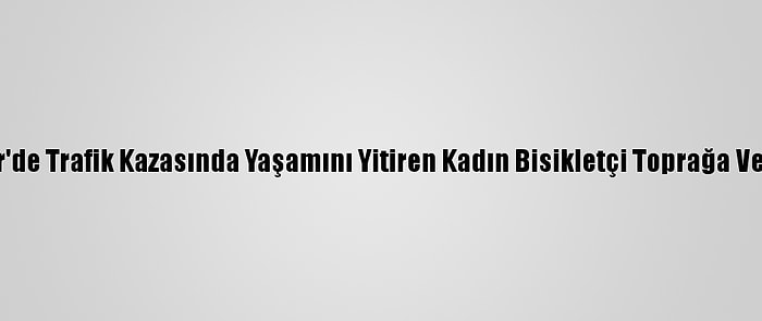 İzmir'de Trafik Kazasında Yaşamını Yitiren Kadın Bisikletçi Toprağa Verildi