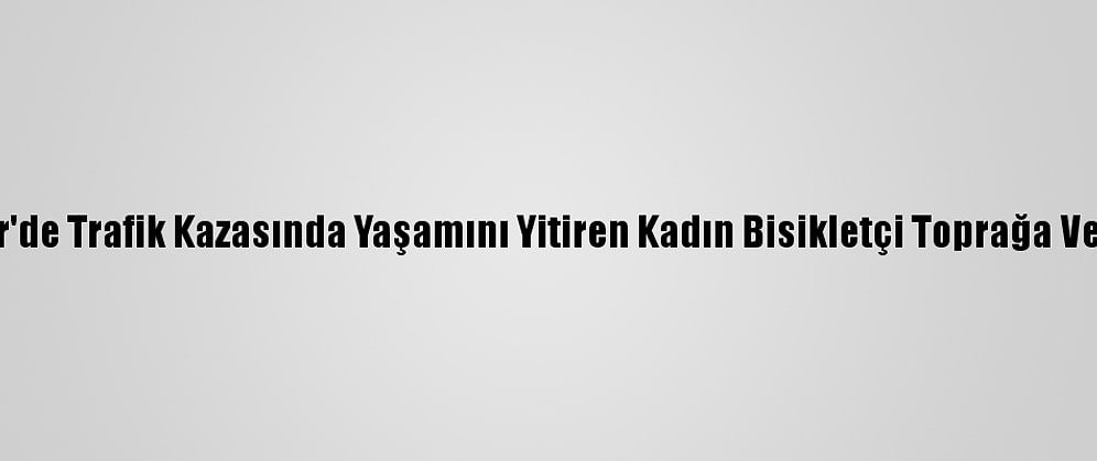 İzmir'de Trafik Kazasında Yaşamını Yitiren Kadın Bisikletçi Toprağa Verildi
