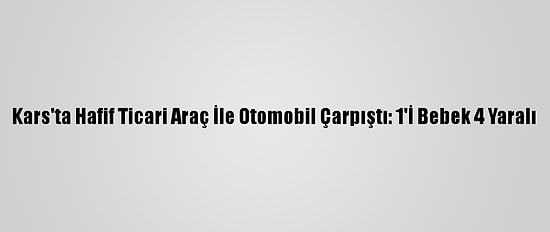 Kars'ta Hafif Ticari Araç İle Otomobil Çarpıştı: 1'İ Bebek 4 Yaralı